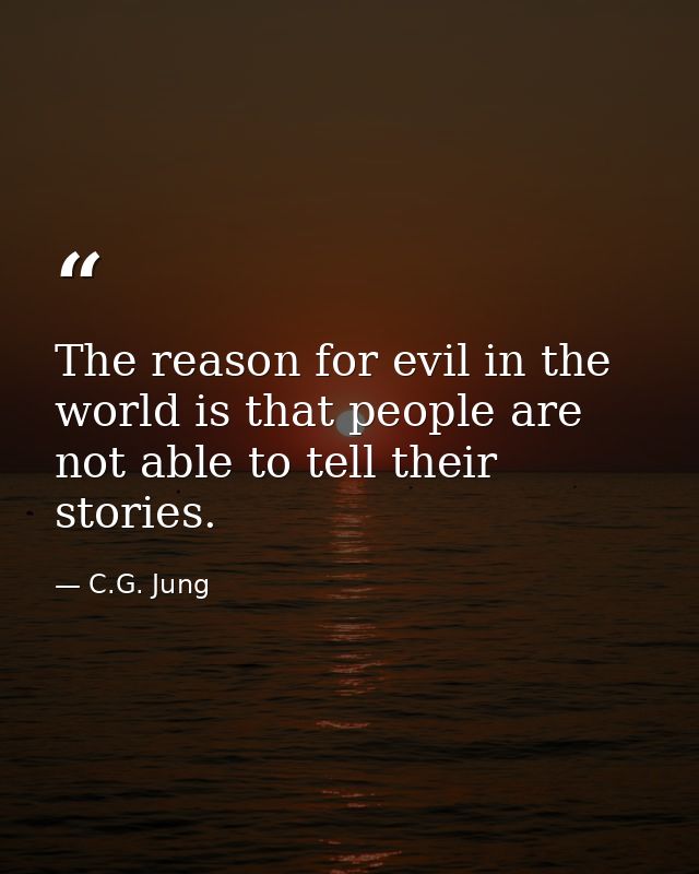 The reason for evil in the world is that people are not able to tell their stories. — C.G. Jung