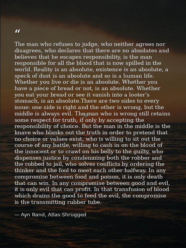 The man who refuses to judge, who neither agrees nor disagrees, who declares that there are no absolutes and believes th — Ayn Rand, Atlas Shrugged