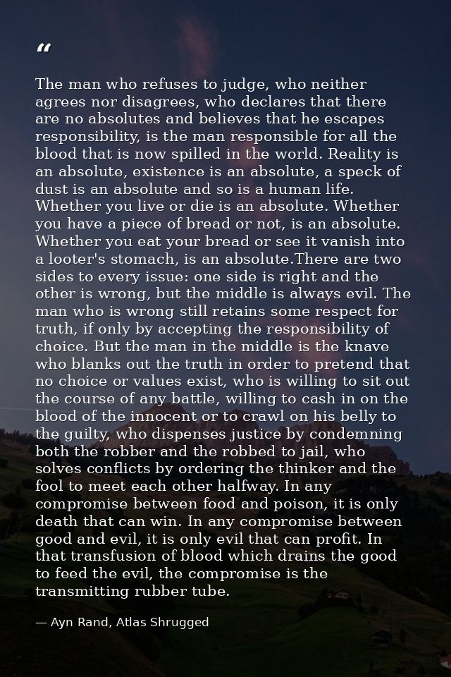 The man who refuses to judge, who neither agrees nor disagrees, who declares that there are no absolutes and believes th — Ayn Rand, Atlas Shrugged