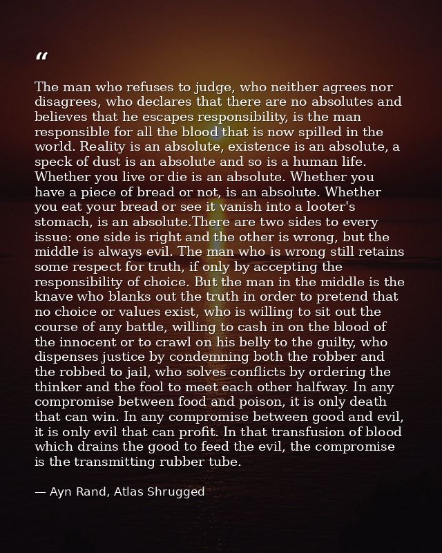 The man who refuses to judge, who neither agrees nor disagrees, who declares that there are no absolutes and believes th — Ayn Rand, Atlas Shrugged