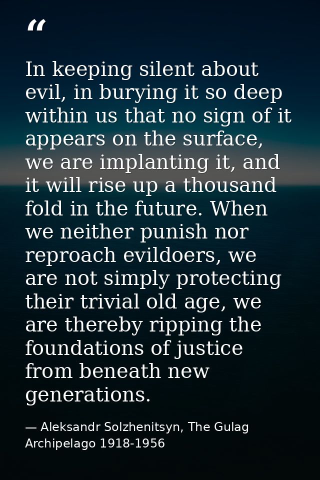 In keeping silent about evil, in burying it so deep within us that no sign of it appears on the surface, we are implanti — Aleksandr Solzhenitsyn, The Gulag Archipelago 1918-1956