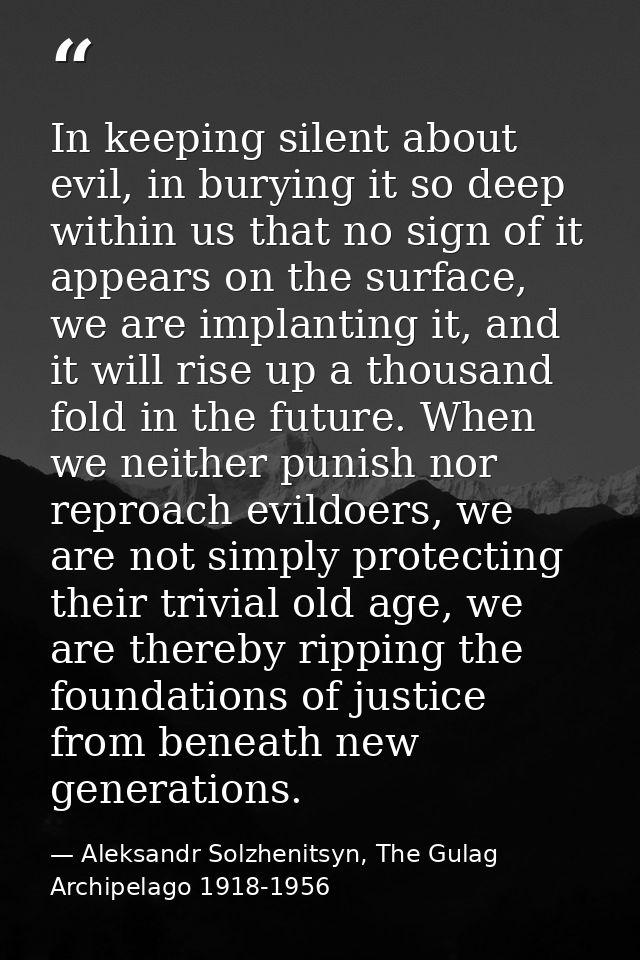 In keeping silent about evil, in burying it so deep within us that no sign of it appears on the surface, we are implanti — Aleksandr Solzhenitsyn, The Gulag Archipelago 1918-1956