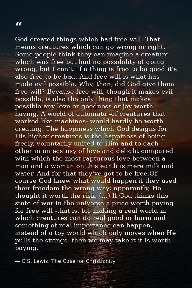 God created things which had free will. That means creatures which can go wrong or right. Some people think they can ima — C.S. Lewis, The Case for Christianity