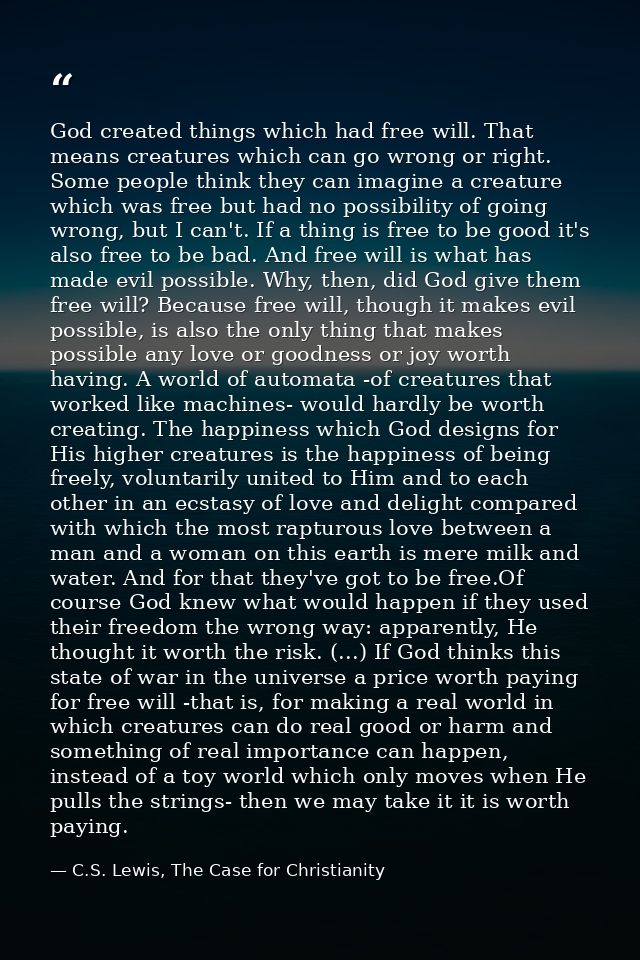 God created things which had free will. That means creatures which can go wrong or right. Some people think they can ima — C.S. Lewis, The Case for Christianity
