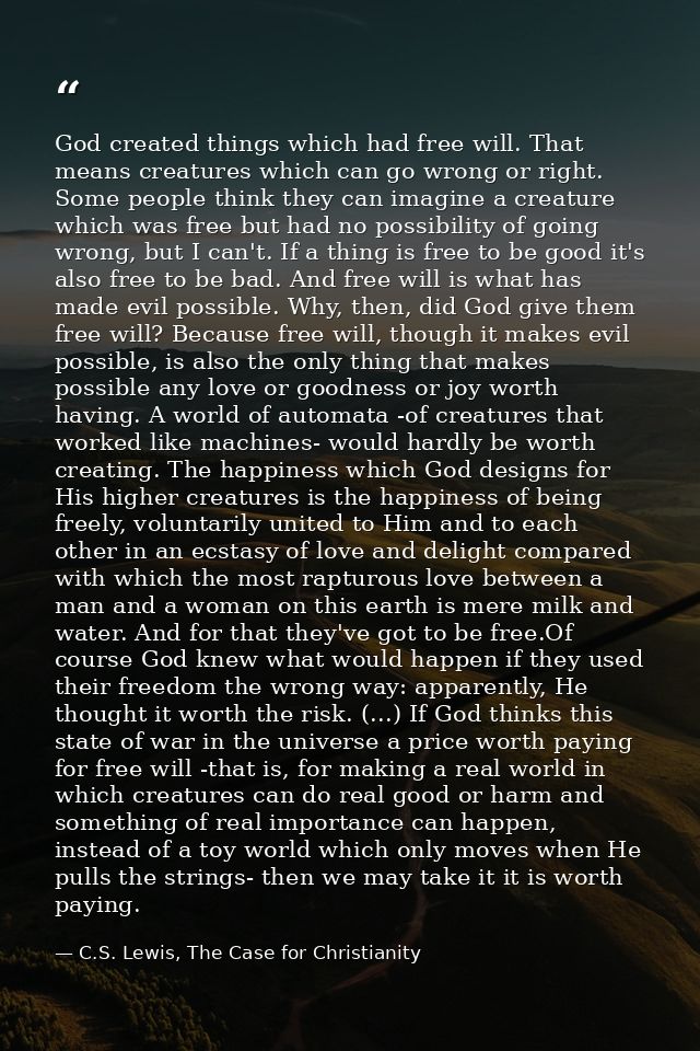 God created things which had free will. That means creatures which can go wrong or right. Some people think they can ima — C.S. Lewis, The Case for Christianity