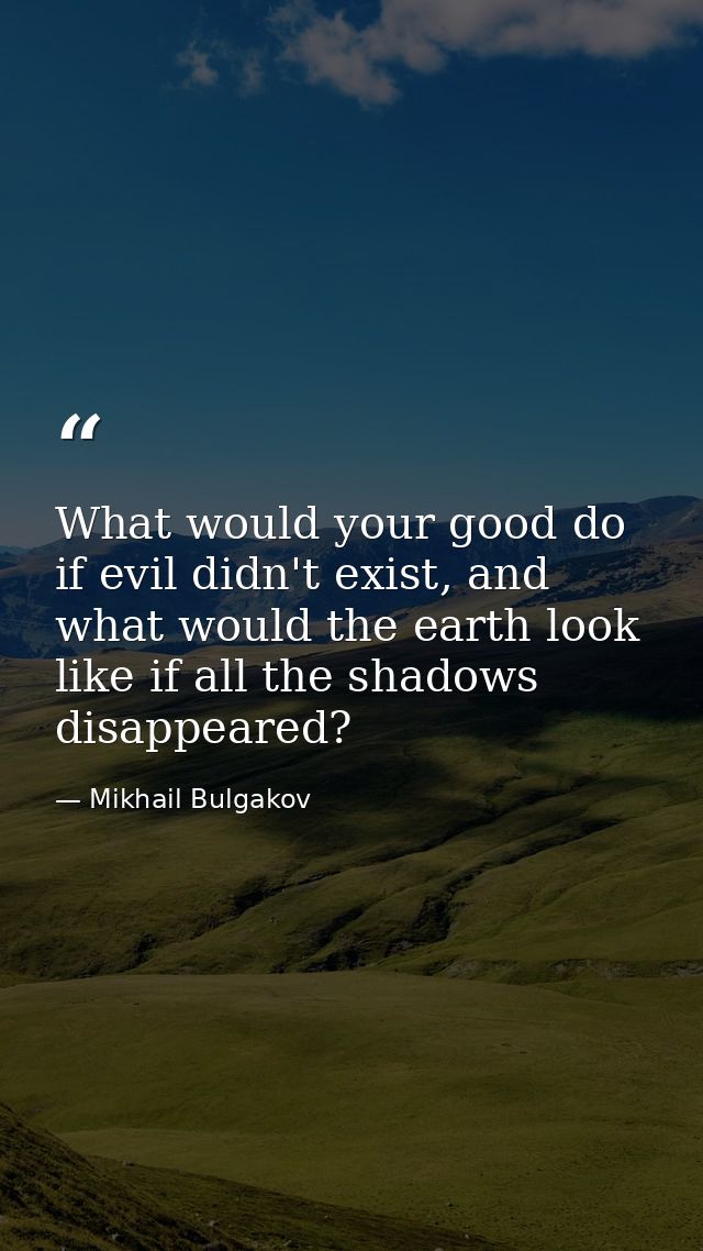 What would your good do if evil didn't exist, and what would the earth look like if all the shadows disappeared? — Mikhail Bulgakov