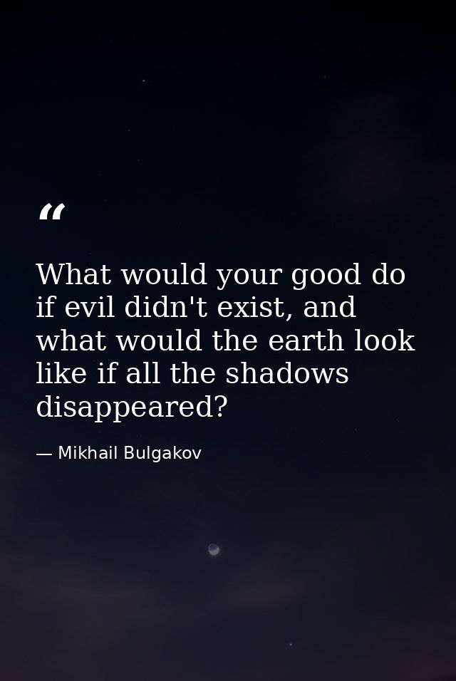 What would your good do if evil didn't exist, and what would the earth look like if all the shadows disappeared? — Mikhail Bulgakov