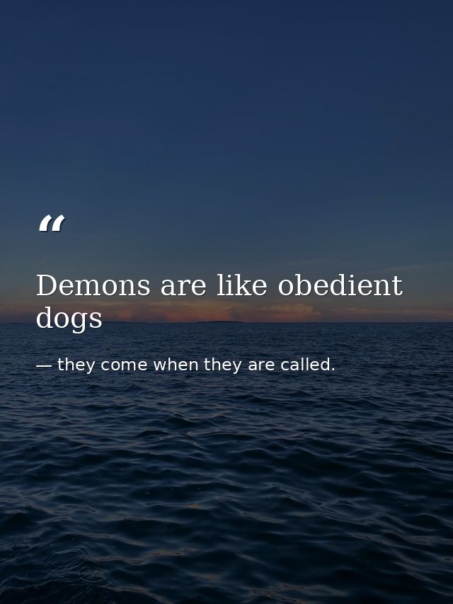 Demons are like obedient dogs — they come when they are called.