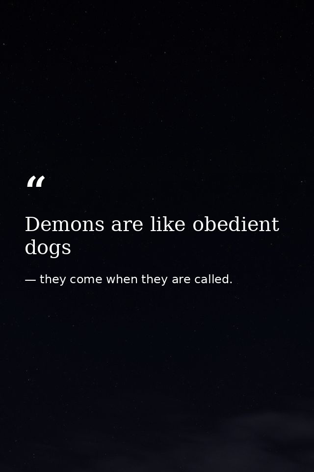 Demons are like obedient dogs — they come when they are called.