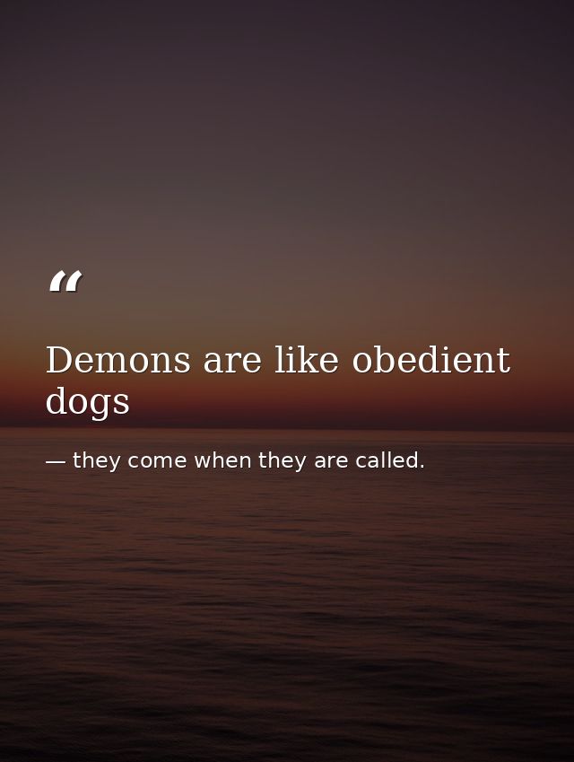 Demons are like obedient dogs — they come when they are called.
