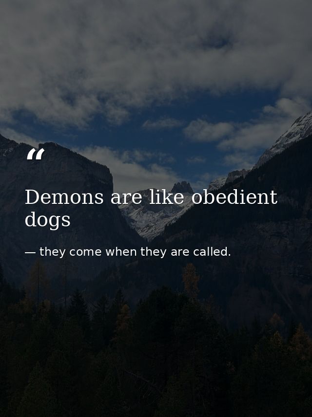 Demons are like obedient dogs — they come when they are called.