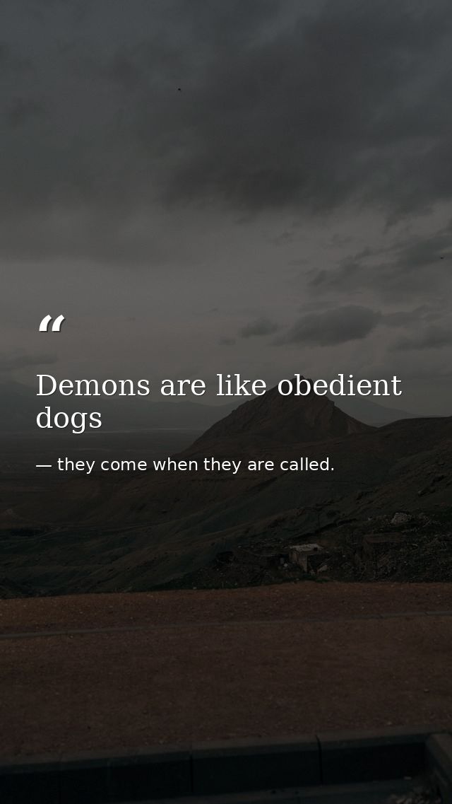 Demons are like obedient dogs — they come when they are called.