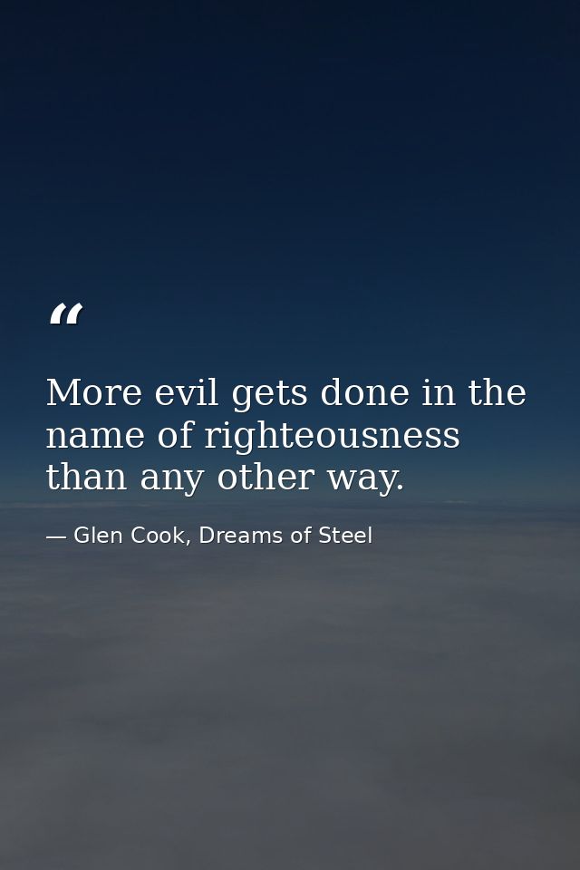 More evil gets done in the name of righteousness than any other way. — Glen Cook, Dreams of Steel