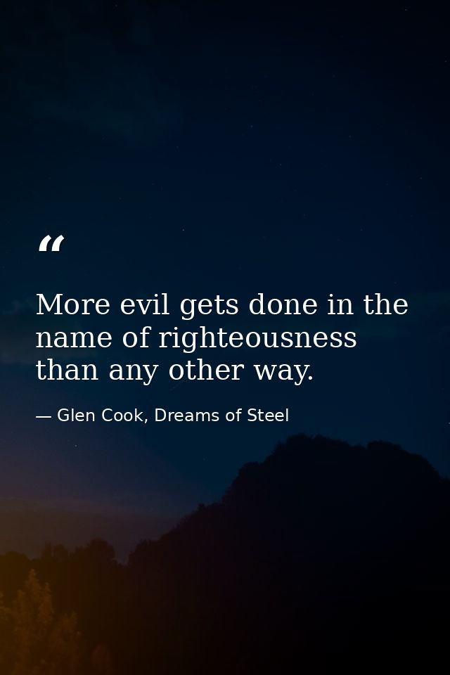 More evil gets done in the name of righteousness than any other way. — Glen Cook, Dreams of Steel
