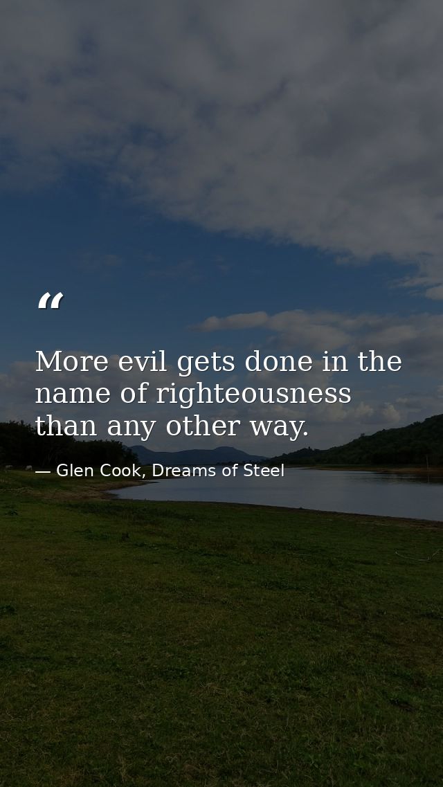More evil gets done in the name of righteousness than any other way. — Glen Cook, Dreams of Steel