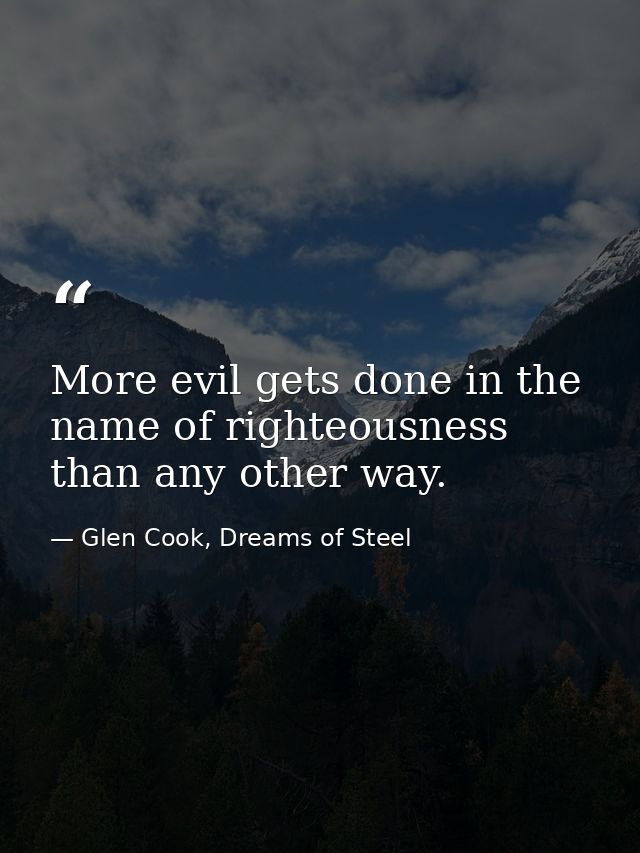 More evil gets done in the name of righteousness than any other way. — Glen Cook, Dreams of Steel