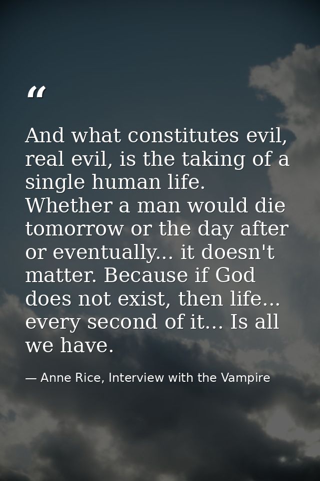 And what constitutes evil, real evil, is the taking of a single human life. Whether a man would die tomorrow or the day  — Anne Rice, Interview with the Vampire
