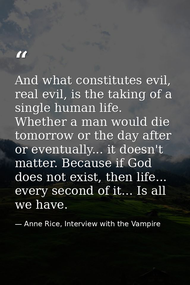 And what constitutes evil, real evil, is the taking of a single human life. Whether a man would die tomorrow or the day  — Anne Rice, Interview with the Vampire