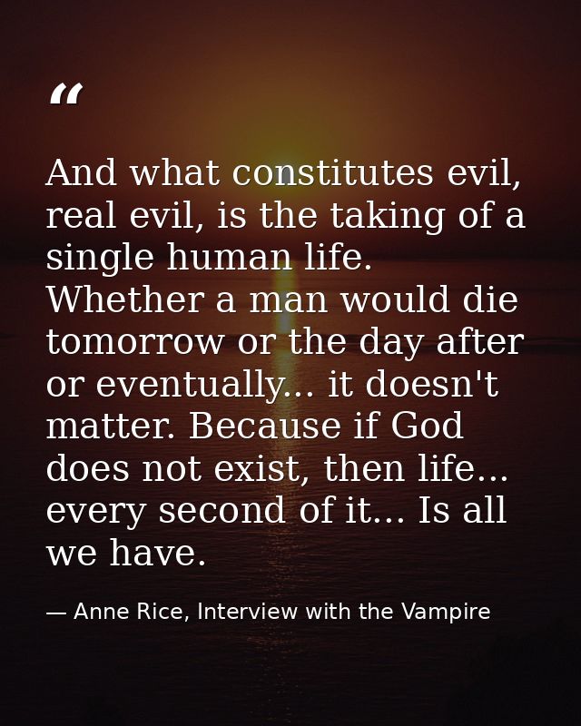 And what constitutes evil, real evil, is the taking of a single human life. Whether a man would die tomorrow or the day  — Anne Rice, Interview with the Vampire