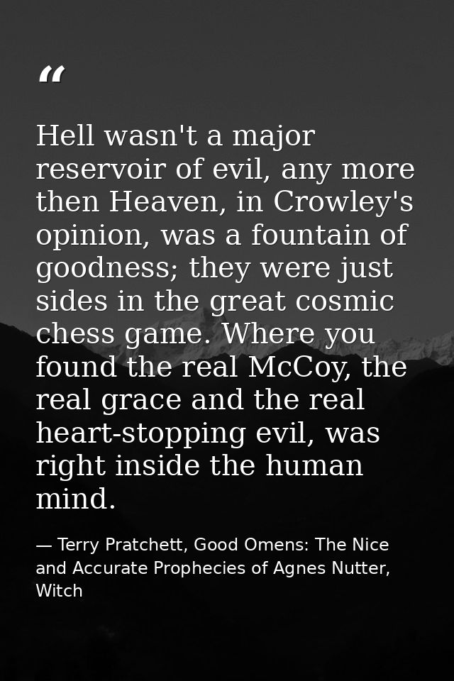 Hell wasn't a major reservoir of evil, any more then Heaven, in Crowley's opinion, was a fountain of goodness; they were — Terry Pratchett, Good Omens: The Nice and Accurate Prophecies of Agnes Nutter, Witch