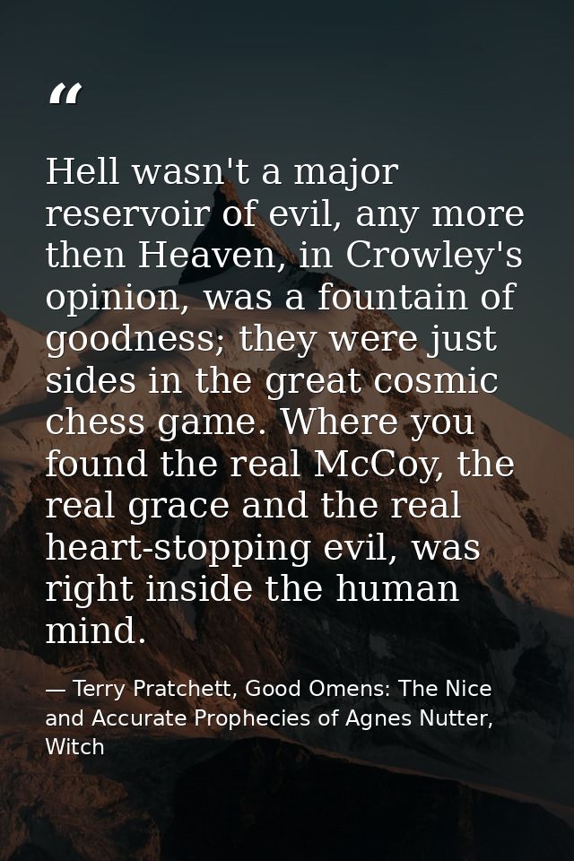 Hell wasn't a major reservoir of evil, any more then Heaven, in Crowley's opinion, was a fountain of goodness; they were — Terry Pratchett, Good Omens: The Nice and Accurate Prophecies of Agnes Nutter, Witch
