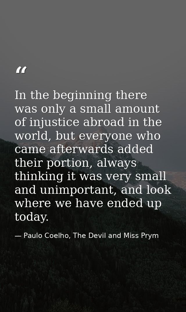 In the beginning there was only a small amount of injustice abroad in the world, but everyone who came afterwards added  — Paulo Coelho, The Devil and Miss Prym