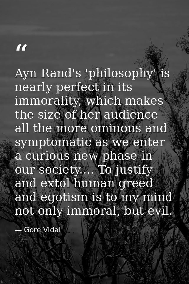 Ayn Rand's 'philosophy' is nearly perfect in its immorality, which makes the size of her audience all the more ominous a — Gore Vidal