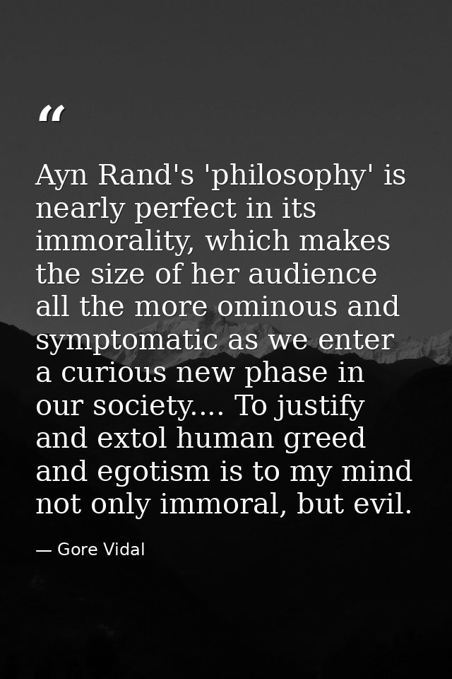 Ayn Rand's 'philosophy' is nearly perfect in its immorality, which makes the size of her audience all the more ominous a — Gore Vidal