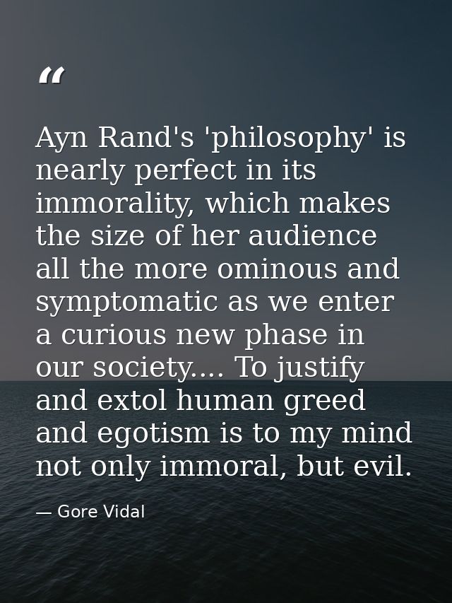 Ayn Rand's 'philosophy' is nearly perfect in its immorality, which makes the size of her audience all the more ominous a — Gore Vidal