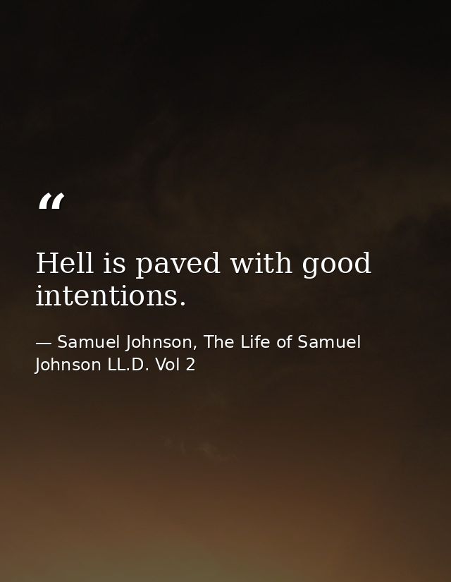 Hell is paved with good intentions. — Samuel Johnson, The Life of Samuel Johnson LL.D. Vol 2