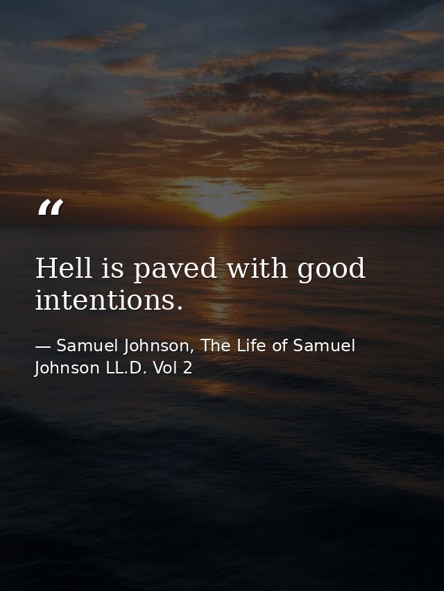 Hell is paved with good intentions. — Samuel Johnson, The Life of Samuel Johnson LL.D. Vol 2