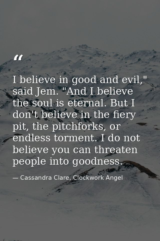 I believe in good and evil," said Jem. "And I believe the soul is eternal. But I don't believe in the fiery pit, the pit — Cassandra Clare, Clockwork Angel