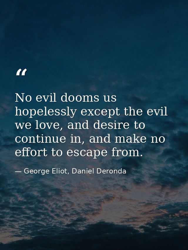 No evil dooms us hopelessly except the evil we love, and desire to continue in, and make no effort to escape from. — George Eliot, Daniel Deronda