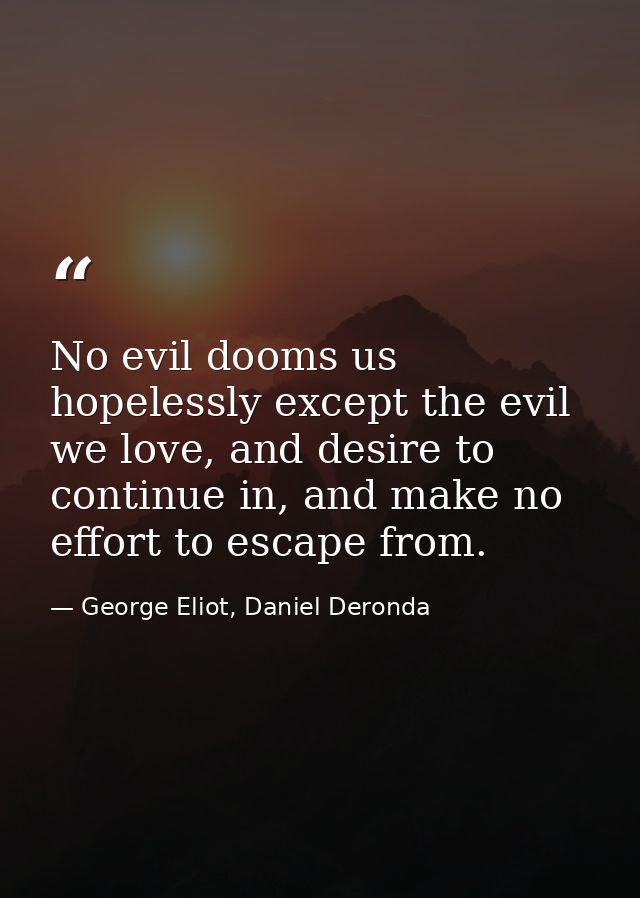 No evil dooms us hopelessly except the evil we love, and desire to continue in, and make no effort to escape from. — George Eliot, Daniel Deronda