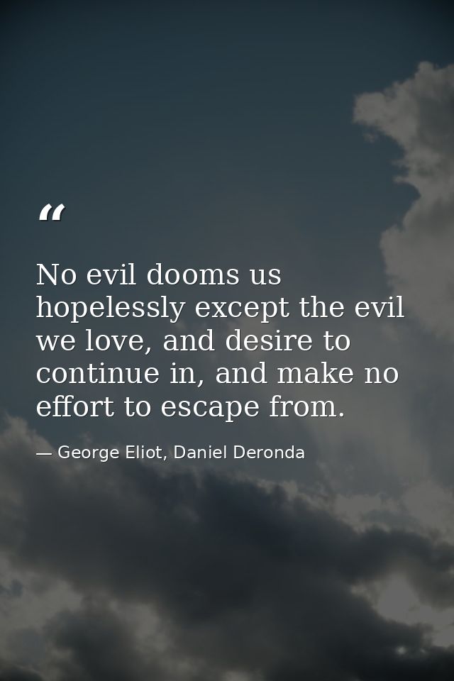 No evil dooms us hopelessly except the evil we love, and desire to continue in, and make no effort to escape from. — George Eliot, Daniel Deronda