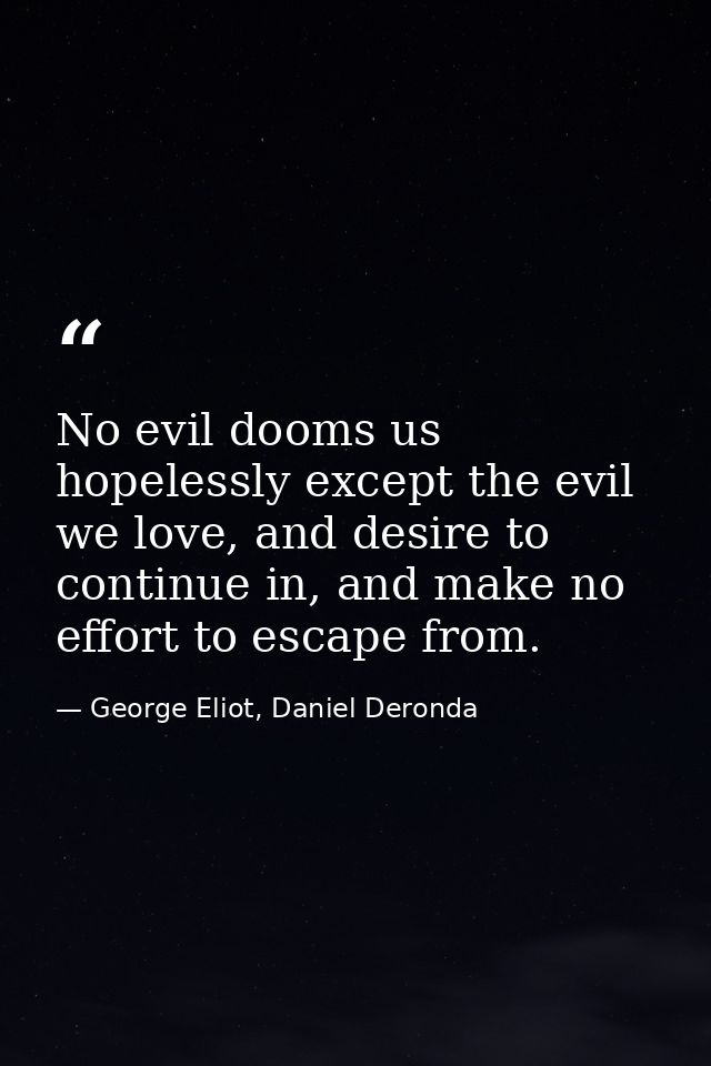 No evil dooms us hopelessly except the evil we love, and desire to continue in, and make no effort to escape from. — George Eliot, Daniel Deronda