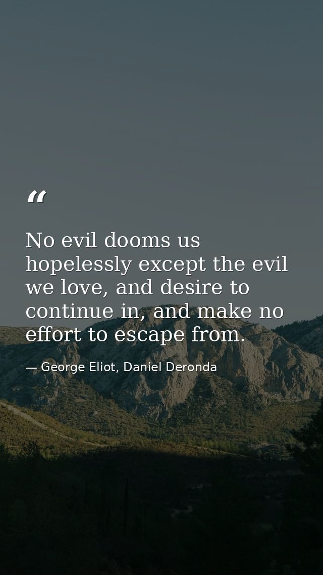 No evil dooms us hopelessly except the evil we love, and desire to continue in, and make no effort to escape from. — George Eliot, Daniel Deronda