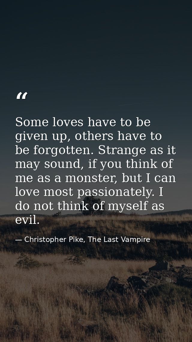 Some loves have to be given up, others have to be forgotten. Strange as it may sound, if you think of me as a monster, b — Christopher Pike, The Last Vampire
