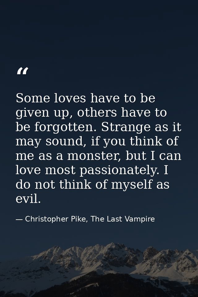 Some loves have to be given up, others have to be forgotten. Strange as it may sound, if you think of me as a monster, b — Christopher Pike, The Last Vampire