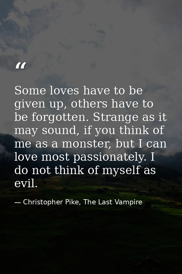 Some loves have to be given up, others have to be forgotten. Strange as it may sound, if you think of me as a monster, b — Christopher Pike, The Last Vampire