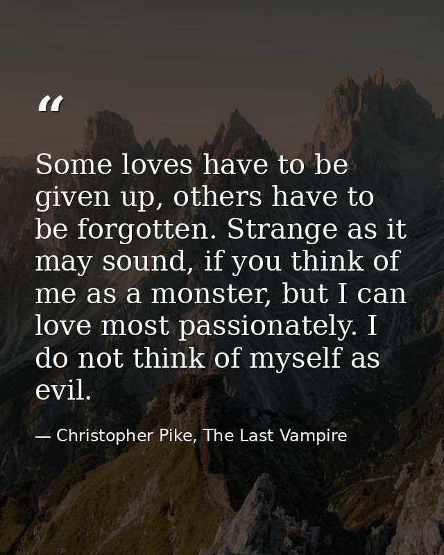 Some loves have to be given up, others have to be forgotten. Strange as it may sound, if you think of me as a monster, b — Christopher Pike, The Last Vampire