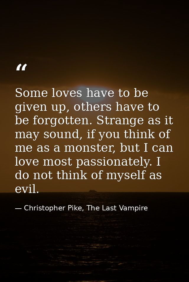 Some loves have to be given up, others have to be forgotten. Strange as it may sound, if you think of me as a monster, b — Christopher Pike, The Last Vampire