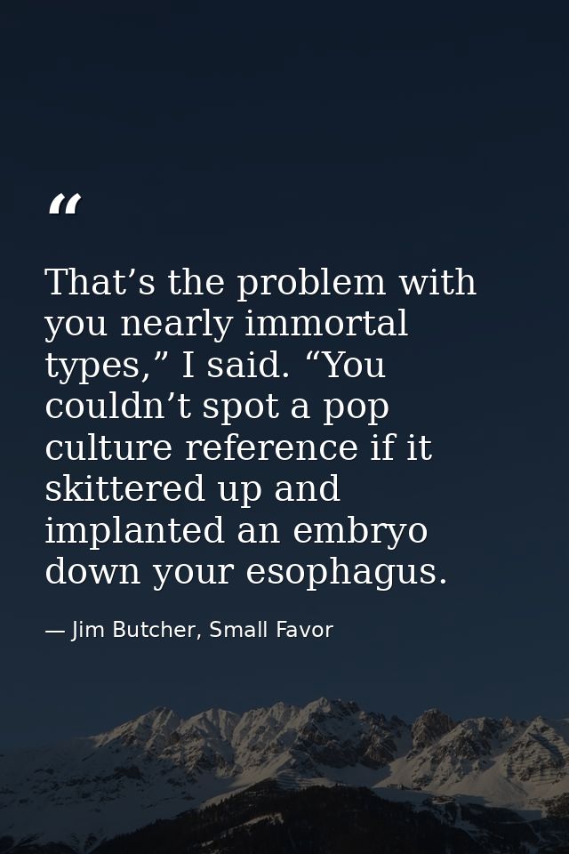 That’s the problem with you nearly immortal types,” I said. “You couldn’t spot a pop culture reference if it skittered u — Jim Butcher, Small Favor