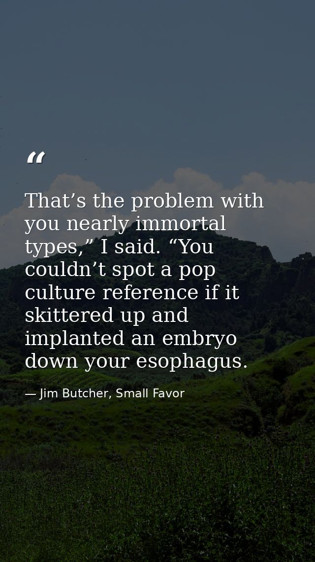 That’s the problem with you nearly immortal types,” I said. “You couldn’t spot a pop culture reference if it skittered u — Jim Butcher, Small Favor