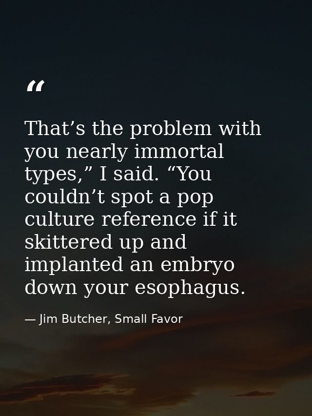That’s the problem with you nearly immortal types,” I said. “You couldn’t spot a pop culture reference if it skittered u — Jim Butcher, Small Favor
