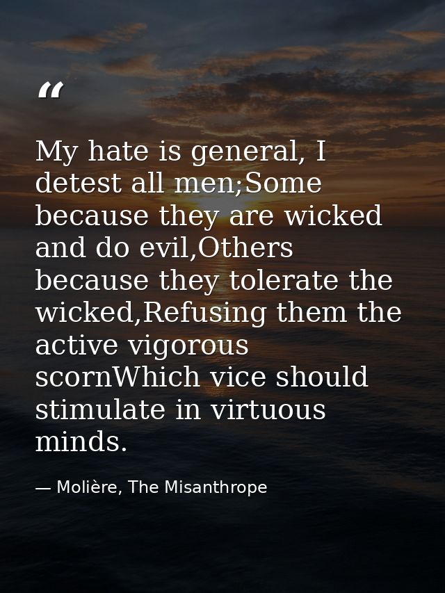 My hate is general, I detest all men;Some because they are wicked and do evil,Others because they tolerate the wicked,Re — Molière, The Misanthrope