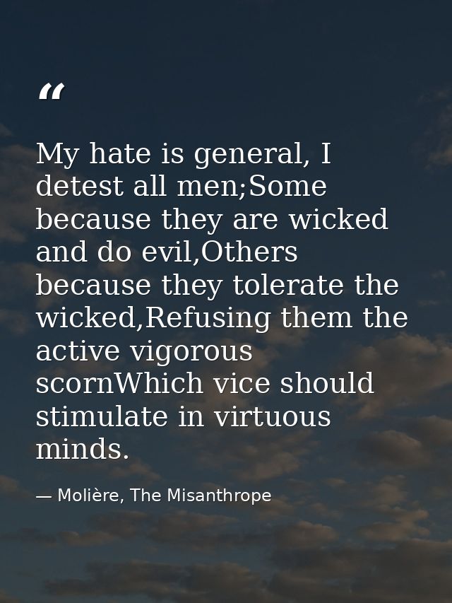 My hate is general, I detest all men;Some because they are wicked and do evil,Others because they tolerate the wicked,Re — Molière, The Misanthrope