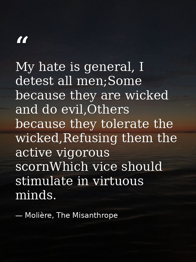 My hate is general, I detest all men;Some because they are wicked and do evil,Others because they tolerate the wicked,Re — Molière, The Misanthrope