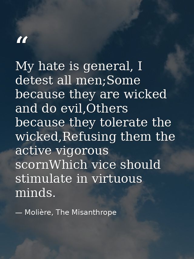 My hate is general, I detest all men;Some because they are wicked and do evil,Others because they tolerate the wicked,Re — Molière, The Misanthrope
