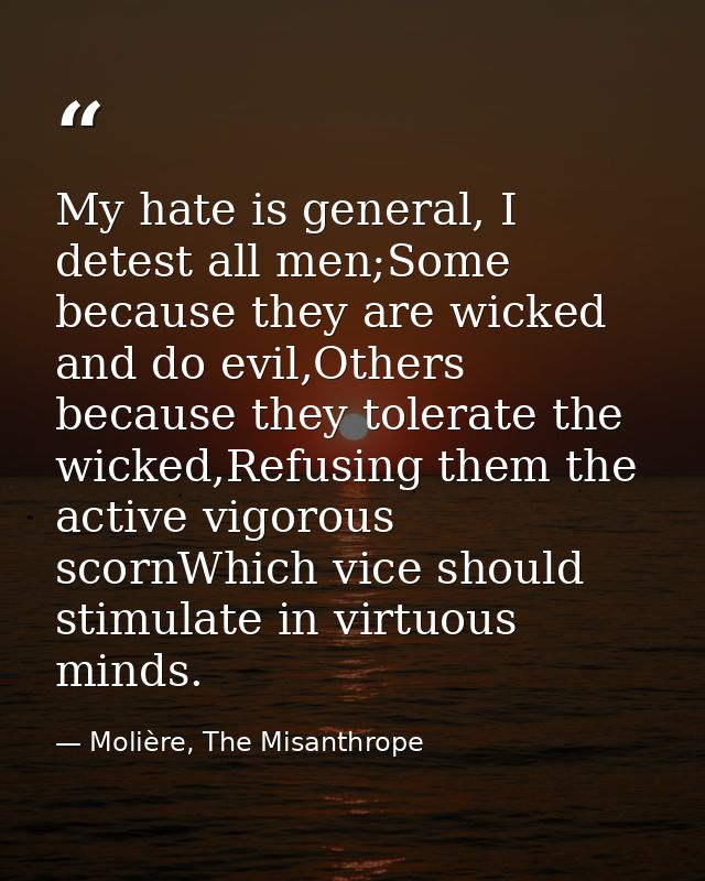 My hate is general, I detest all men;Some because they are wicked and do evil,Others because they tolerate the wicked,Re — Molière, The Misanthrope
